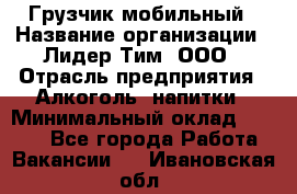 Грузчик мобильный › Название организации ­ Лидер Тим, ООО › Отрасль предприятия ­ Алкоголь, напитки › Минимальный оклад ­ 5 000 - Все города Работа » Вакансии   . Ивановская обл.